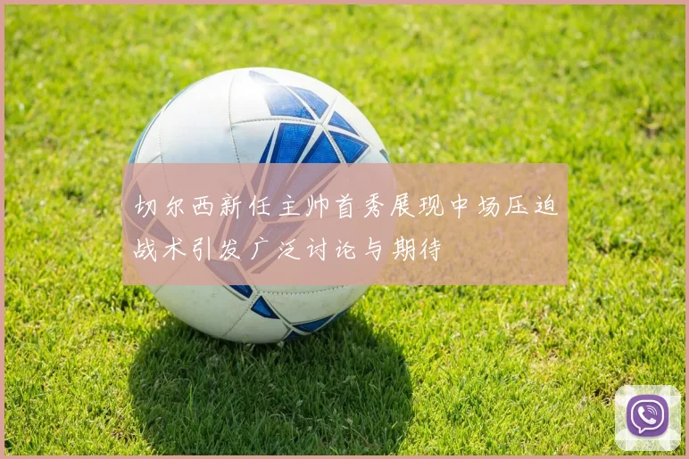 切尔西新任主帅首秀展现中场压迫战术引发广泛讨论与期待