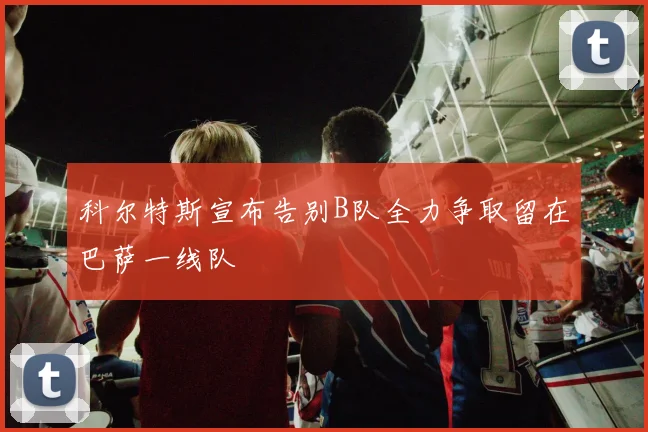 科尔特斯宣布告别B队全力争取留在巴萨一线队
