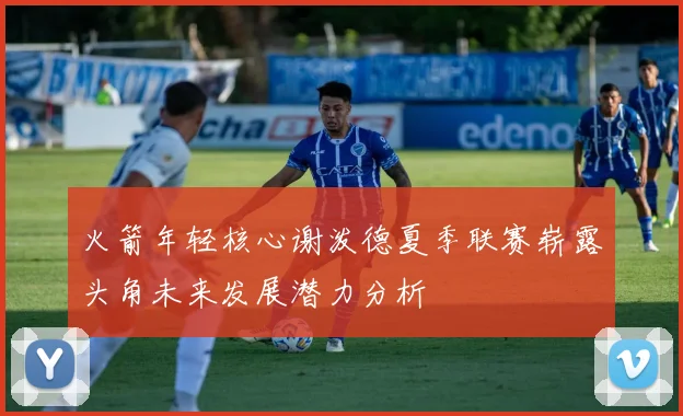 火箭年轻核心谢泼德夏季联赛崭露头角未来发展潜力分析