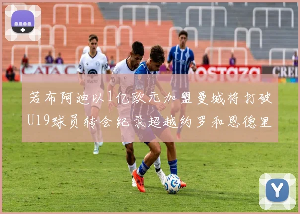 若布阿迪以1亿欧元加盟曼城将打破U19球员转会纪录超越约罗和恩德里克